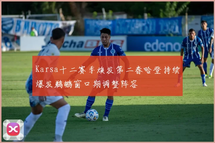 Karsa十二赛季焕发第二春哈登持续爆发鹈鹕窗口期调整阵容