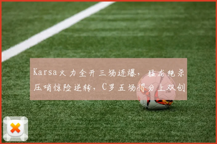 Karsa火力全开三场连爆，猛龙绝杀压哨惊险逆转，C罗五场得分上双创规则新高