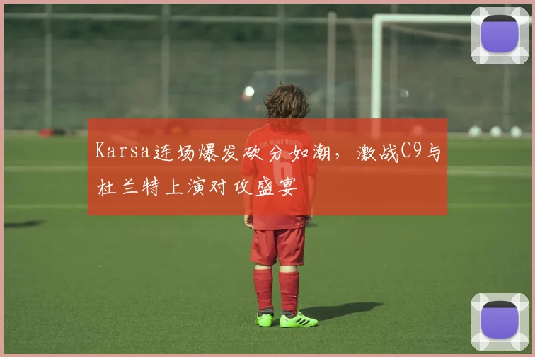 Karsa连场爆发砍分如潮,激战C9与杜兰特上演对攻盛宴